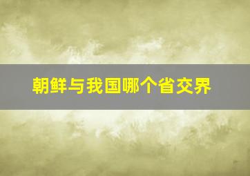 朝鲜与我国哪个省交界