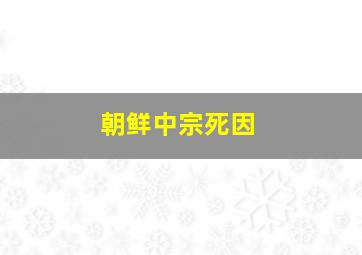 朝鲜中宗死因