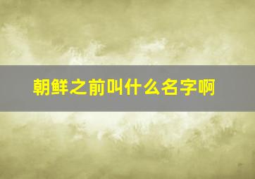 朝鲜之前叫什么名字啊