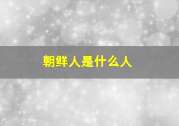 朝鲜人是什么人