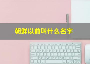 朝鲜以前叫什么名字