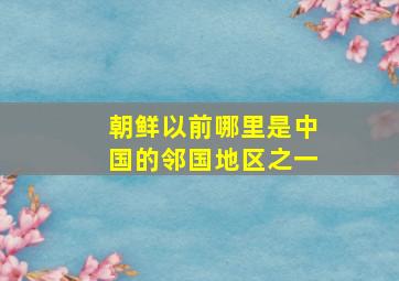 朝鲜以前哪里是中国的邻国地区之一