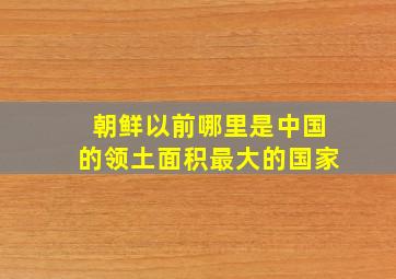 朝鲜以前哪里是中国的领土面积最大的国家