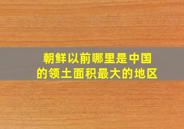 朝鲜以前哪里是中国的领土面积最大的地区