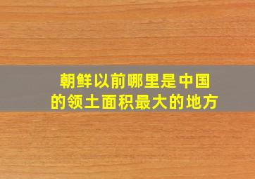 朝鲜以前哪里是中国的领土面积最大的地方