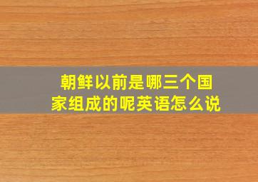 朝鲜以前是哪三个国家组成的呢英语怎么说