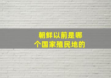 朝鲜以前是哪个国家殖民地的