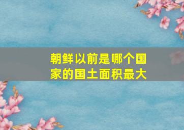 朝鲜以前是哪个国家的国土面积最大