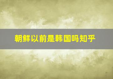 朝鲜以前是韩国吗知乎