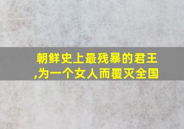 朝鲜史上最残暴的君王,为一个女人而覆灭全国