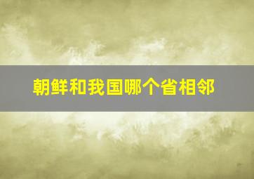 朝鲜和我国哪个省相邻