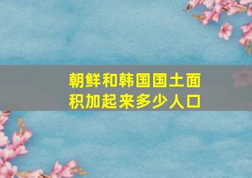 朝鲜和韩国国土面积加起来多少人口