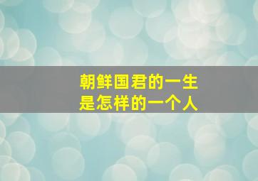 朝鲜国君的一生是怎样的一个人