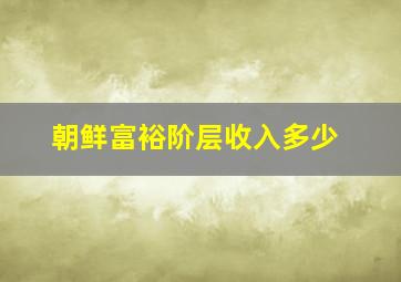 朝鲜富裕阶层收入多少