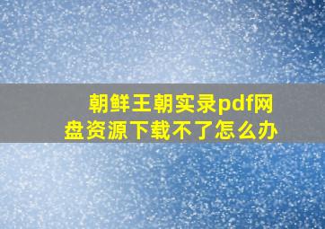 朝鲜王朝实录pdf网盘资源下载不了怎么办