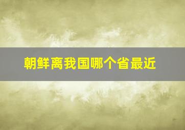 朝鲜离我国哪个省最近