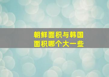 朝鲜面积与韩国面积哪个大一些