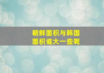 朝鲜面积与韩国面积谁大一些呢