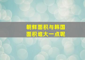 朝鲜面积与韩国面积谁大一点呢