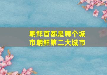 朝鲜首都是哪个城市朝鲜第二大城市