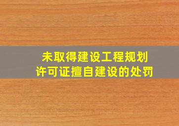 未取得建设工程规划许可证擅自建设的处罚