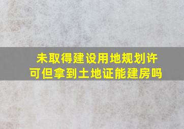 未取得建设用地规划许可但拿到土地证能建房吗