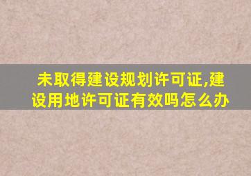 未取得建设规划许可证,建设用地许可证有效吗怎么办