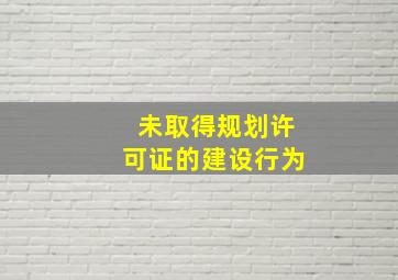 未取得规划许可证的建设行为