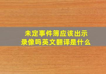 未定事件簿应该出示录像吗英文翻译是什么