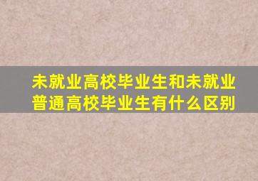 未就业高校毕业生和未就业普通高校毕业生有什么区别