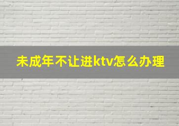 未成年不让进ktv怎么办理