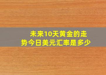 未来10天黄金的走势今日美元汇率是多少