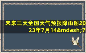 未来三天全国天气预报降雨图2023年7月14—7月16