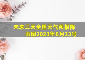 未来三天全国天气预报降雨图2023年8月23号