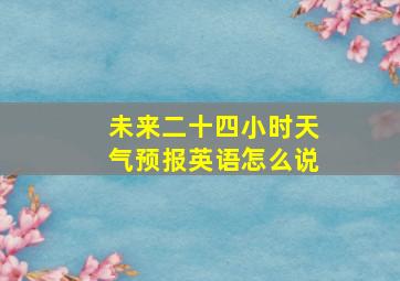 未来二十四小时天气预报英语怎么说