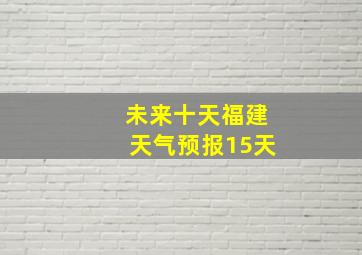 未来十天福建天气预报15天