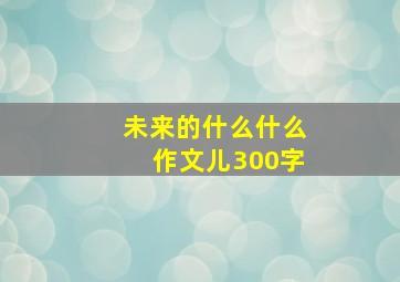 未来的什么什么作文儿300字