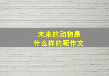 未来的动物是什么样的呢作文