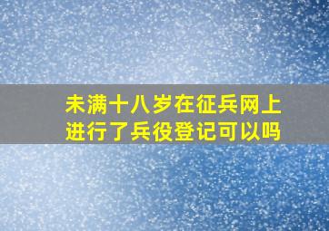 未满十八岁在征兵网上进行了兵役登记可以吗