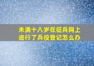 未满十八岁在征兵网上进行了兵役登记怎么办