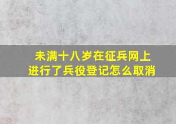 未满十八岁在征兵网上进行了兵役登记怎么取消