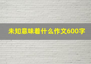 未知意味着什么作文600字