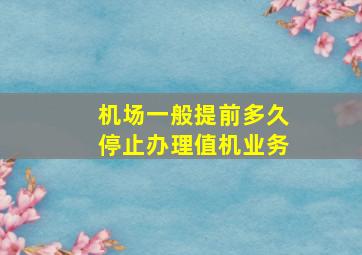 机场一般提前多久停止办理值机业务