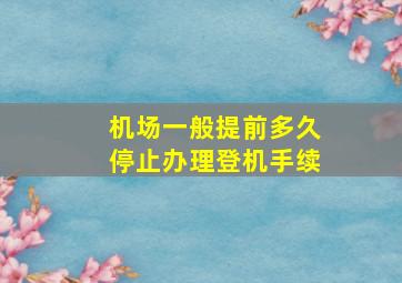 机场一般提前多久停止办理登机手续