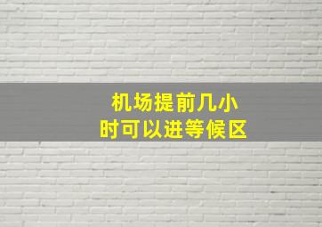 机场提前几小时可以进等候区