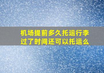 机场提前多久托运行李过了时间还可以托运么