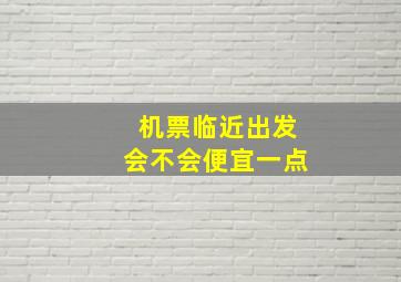 机票临近出发会不会便宜一点