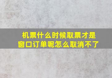 机票什么时候取票才是窗口订单呢怎么取消不了