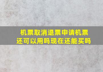 机票取消退票申请机票还可以用吗现在还能买吗