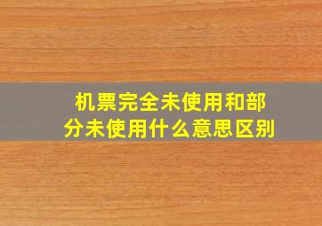 机票完全未使用和部分未使用什么意思区别